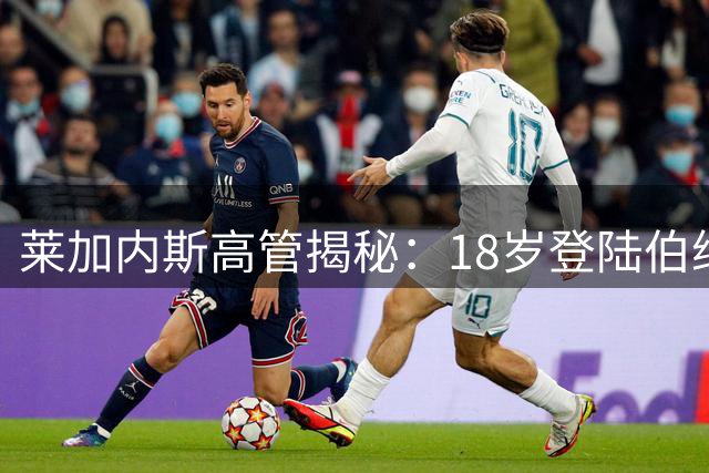 莱加内斯高管揭秘：18岁登陆伯纳乌的天才如何征服欧洲足坛